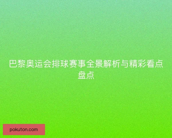 巴黎奥运会排球赛事全景解析与精彩看点盘点