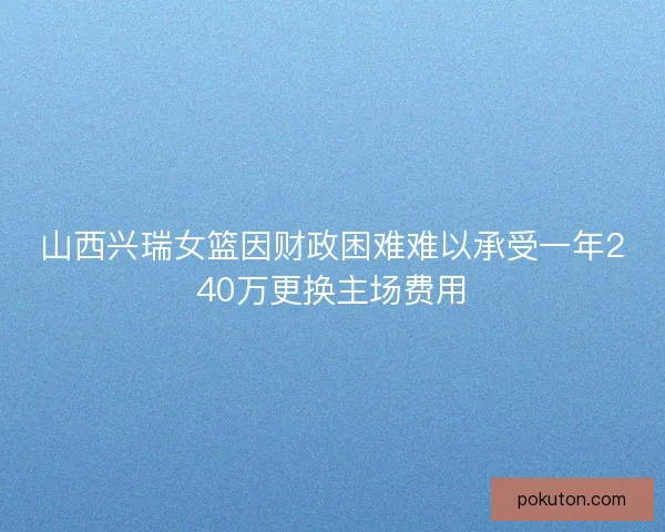 山西兴瑞女篮因财政困难难以承受一年240万更换主场费用 山西兴瑞女篮因财政困难难以承受一年240万更换主场费用