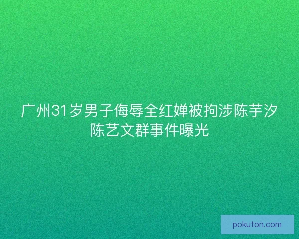 广州31岁男子侮辱全红婵被拘涉陈芋汐陈艺文群事件曝光