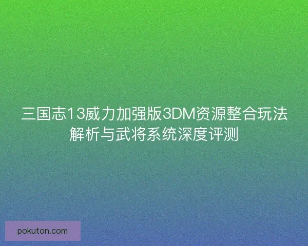 三国志13威力加强版3DM资源整合玩法解析与武将系统深度评测