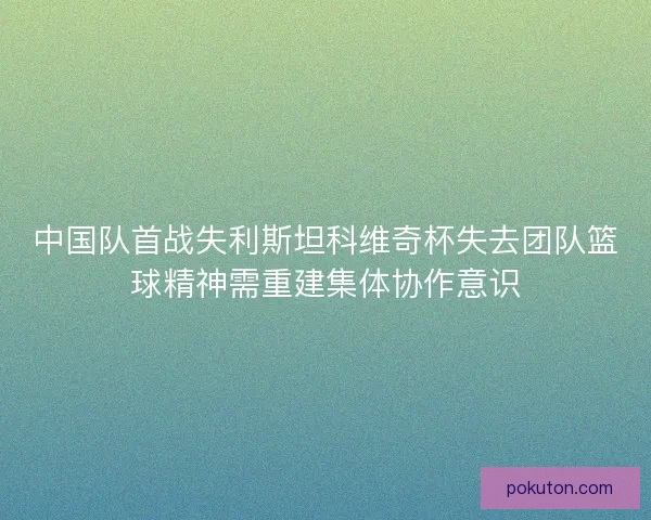 中国队首战失利斯坦科维奇杯失去团队篮球精神需重建集体协作意识