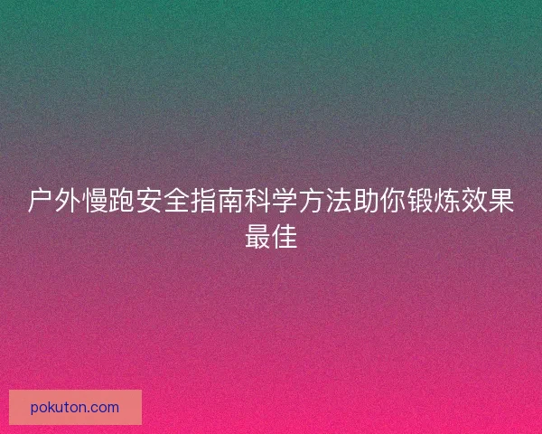 户外慢跑安全指南科学方法助你锻炼效果最佳