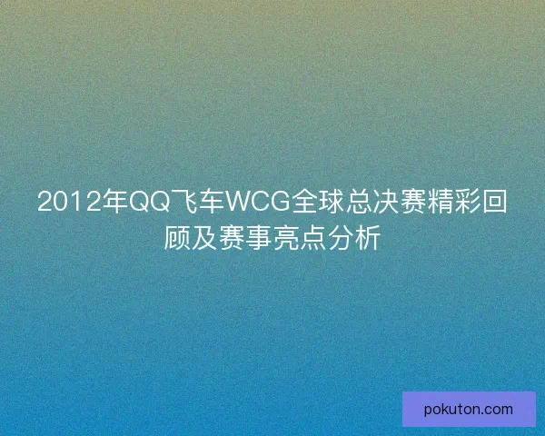 2012年QQ飞车WCG全球总决赛精彩回顾及赛事亮点分析
