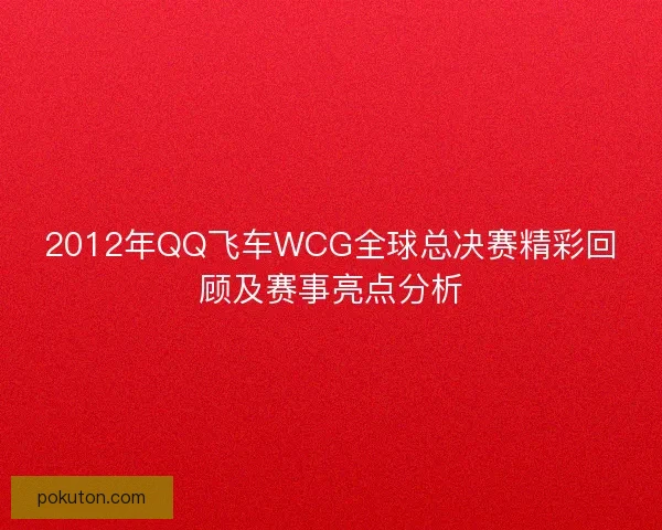 2012年QQ飞车WCG全球总决赛精彩回顾及赛事亮点分析 2012年QQ飞车WCG全球总决赛精彩回顾及赛事亮点分析